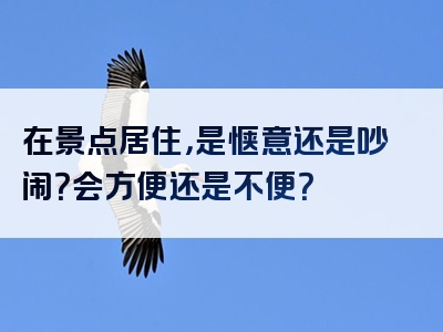 在景点居住，是惬意还是吵闹？会方便还是不便？