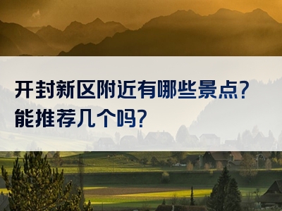 开封新区附近有哪些景点？能推荐几个吗？