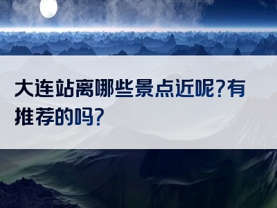 大连站离哪些景点近呢？有推荐的吗？