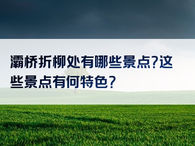 灞桥折柳处有哪些景点？这些景点有何特色？