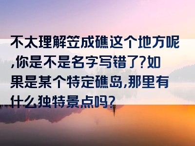 不太理解笠成礁这个地方呢，你是不是名字写错了？如果是某个特定礁岛，那里有什么独特景点吗？