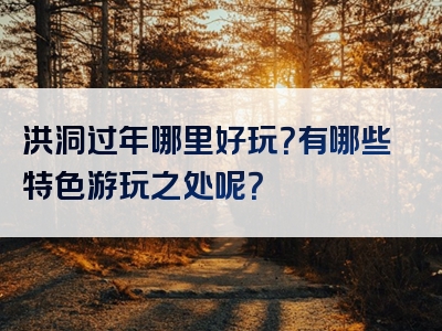 洪洞过年哪里好玩？有哪些特色游玩之处呢？