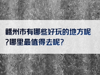 赣州市有哪些好玩的地方呢？哪里最值得去呢？