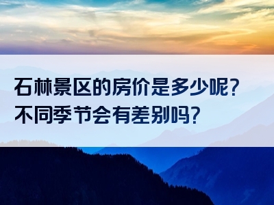 石林景区的房价是多少呢？不同季节会有差别吗？