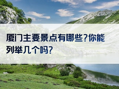 厦门主要景点有哪些？你能列举几个吗？