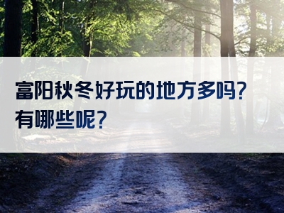 富阳秋冬好玩的地方多吗？有哪些呢？