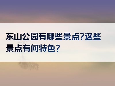 东山公园有哪些景点？这些景点有何特色？