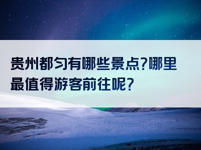 贵州都匀有哪些景点？哪里最值得游客前往呢？