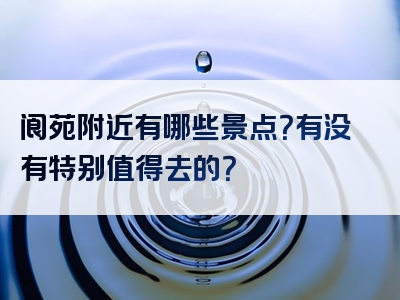 阆苑附近有哪些景点？有没有特别值得去的？