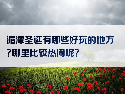 湄潭圣诞有哪些好玩的地方？哪里比较热闹呢？