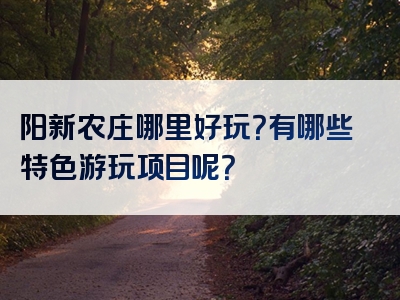 阳新农庄哪里好玩？有哪些特色游玩项目呢？