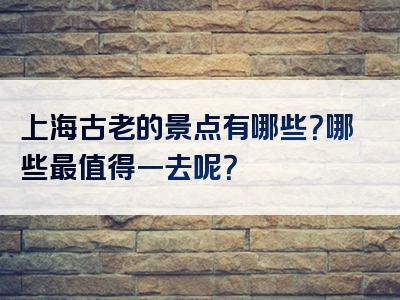 上海古老的景点有哪些？哪些最值得一去呢？