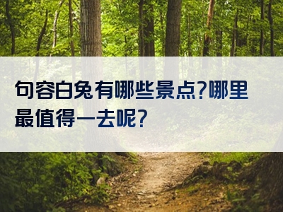 句容白兔有哪些景点？哪里最值得一去呢？