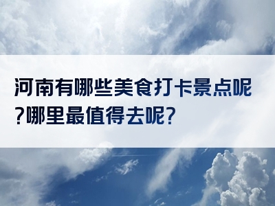 河南有哪些美食打卡景点呢？哪里最值得去呢？