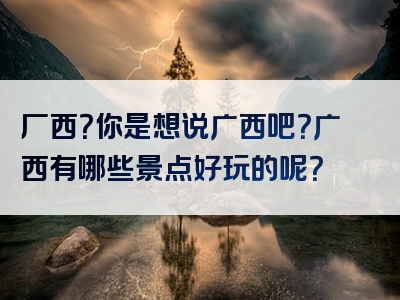 厂西？你是想说广西吧？广西有哪些景点好玩的呢？