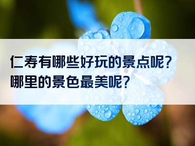 仁寿有哪些好玩的景点呢？哪里的景色最美呢？