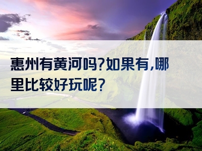 惠州有黄河吗？如果有，哪里比较好玩呢？