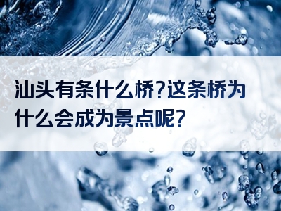 汕头有条什么桥？这条桥为什么会成为景点呢？