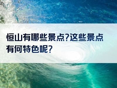 恒山有哪些景点？这些景点有何特色呢？