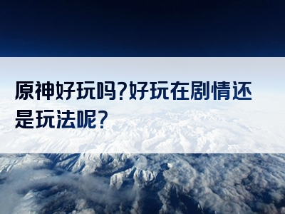 原神好玩吗？好玩在剧情还是玩法呢？