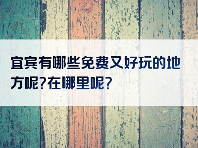 宜宾有哪些免费又好玩的地方呢？在哪里呢？