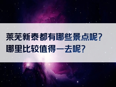 莱芜新泰都有哪些景点呢？哪里比较值得一去呢？