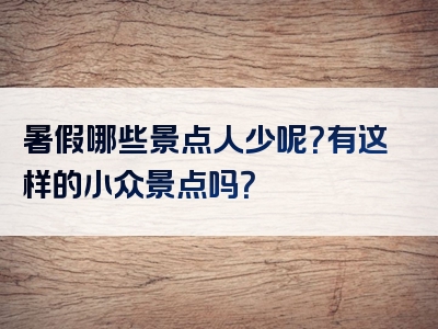 暑假哪些景点人少呢？有这样的小众景点吗？