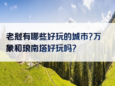 老挝有哪些好玩的城市？万象和琅南塔好玩吗？