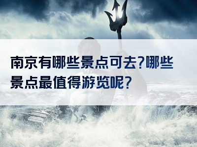 南京有哪些景点可去？哪些景点最值得游览呢？