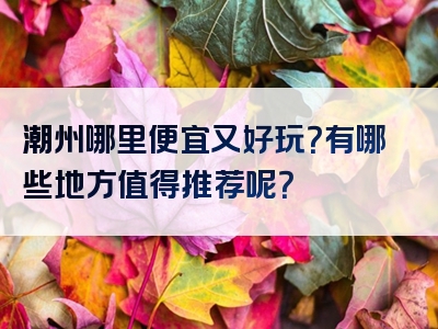 潮州哪里便宜又好玩？有哪些地方值得推荐呢？