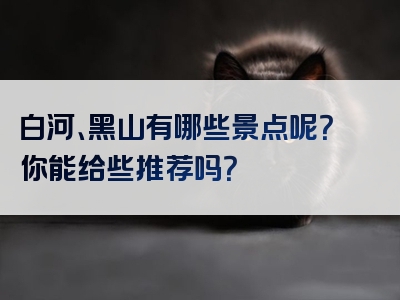 白河、黑山有哪些景点呢？你能给些推荐吗？