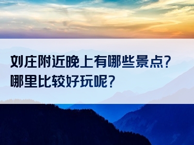 刘庄附近晚上有哪些景点？哪里比较好玩呢？