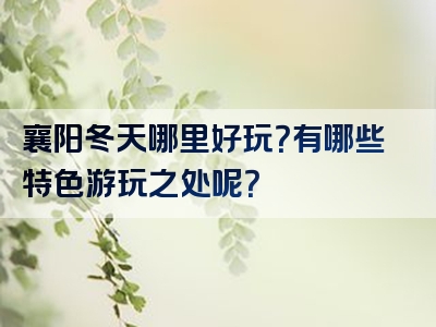 襄阳冬天哪里好玩？有哪些特色游玩之处呢？