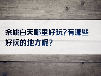 余姚白天哪里好玩？有哪些好玩的地方呢？