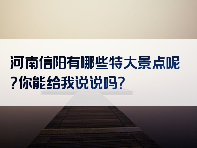 河南信阳有哪些特大景点呢？你能给我说说吗？