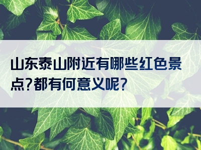 山东泰山附近有哪些红色景点？都有何意义呢？