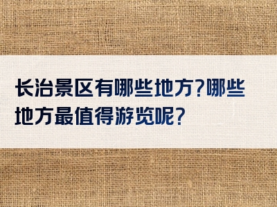 长治景区有哪些地方？哪些地方最值得游览呢？