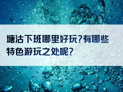 塘沽下班哪里好玩？有哪些特色游玩之处呢？