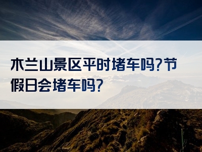 木兰山景区平时堵车吗？节假日会堵车吗？