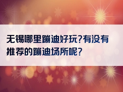 无锡哪里蹦迪好玩？有没有推荐的蹦迪场所呢？