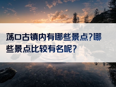 荡口古镇内有哪些景点？哪些景点比较有名呢？