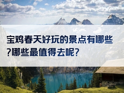 宝鸡春天好玩的景点有哪些？哪些最值得去呢？