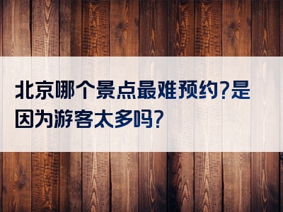 北京哪个景点最难预约？是因为游客太多吗？