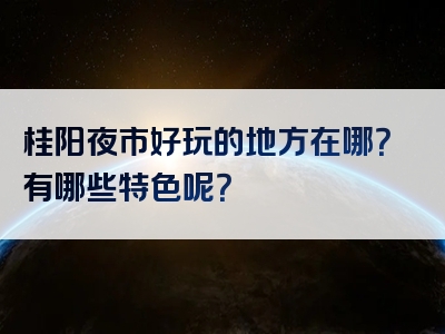 桂阳夜市好玩的地方在哪？有哪些特色呢？