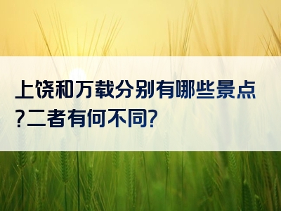 上饶和万载分别有哪些景点？二者有何不同？