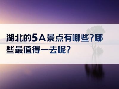 湖北的5A景点有哪些？哪些最值得一去呢？