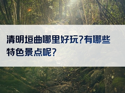 清明垣曲哪里好玩？有哪些特色景点呢？