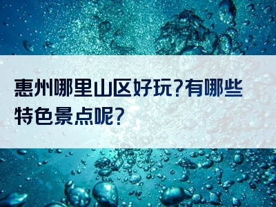 惠州哪里山区好玩？有哪些特色景点呢？