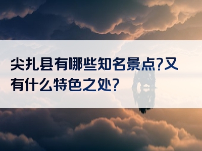 尖扎县有哪些知名景点？又有什么特色之处？