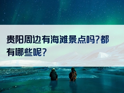 贵阳周边有海滩景点吗？都有哪些呢？